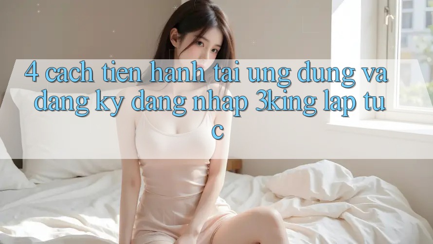 4. Cách tiến hành Tải Ứng dụng Và Đăng Ký, Đăng Nhập 3king Lập tức 4. Cách tiến hành Tải Ứng dụng Và Đăng Ký, Đăng Nhập 3king Lập tức