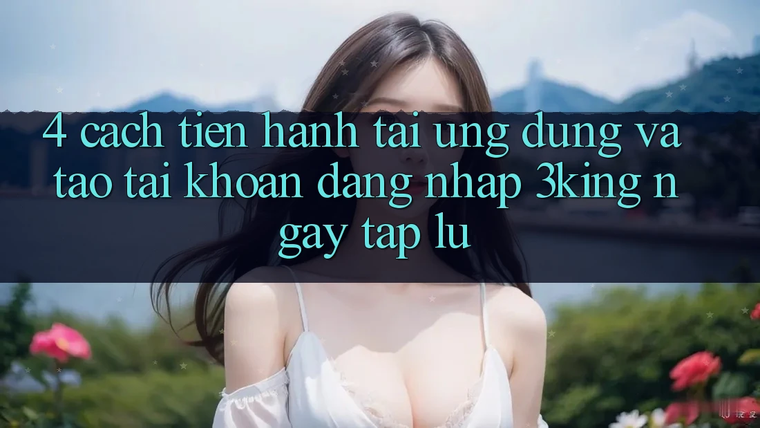 4. Cách tiến hành Tải Ứng dụng Và Tạo tài khoản, Đăng Nhập 3king Ngay tắp lự 4. Cách tiến hành Tải Ứng dụng Và Tạo tài khoản, Đăng Nhập 3king Ngay tắp lự