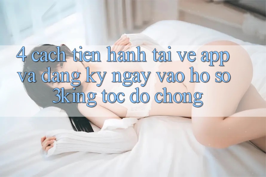 4. Cách tiến hành Tải về App Và Đăng ký ngay, Vào hồ sơ 3king Tốc độ Chóng 4. Cách tiến hành Tải về App Và Đăng ký ngay, Vào hồ sơ 3king Tốc độ Chóng
