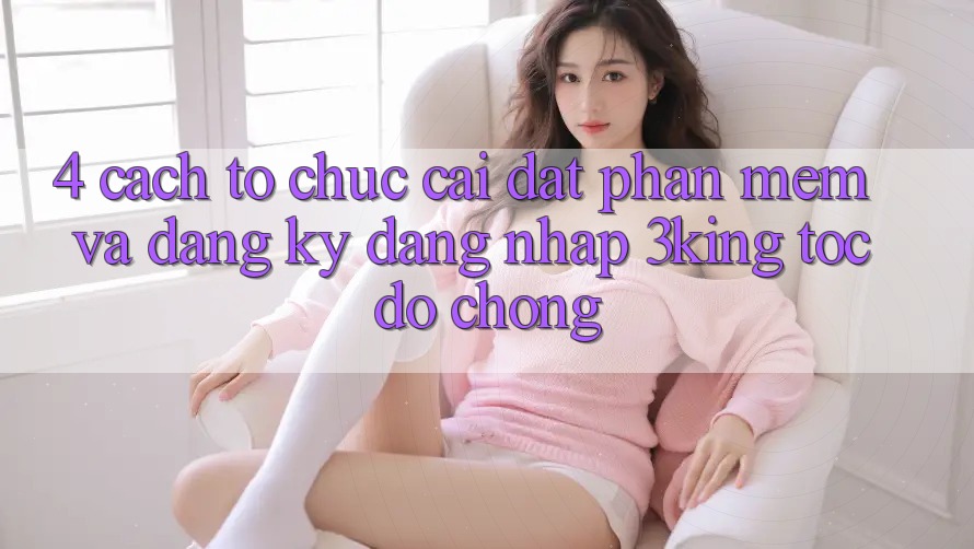 4. Cách tổ chức Cài đặt Phần mềm Và Đăng Ký, Đăng Nhập 3king Tốc độ Chóng