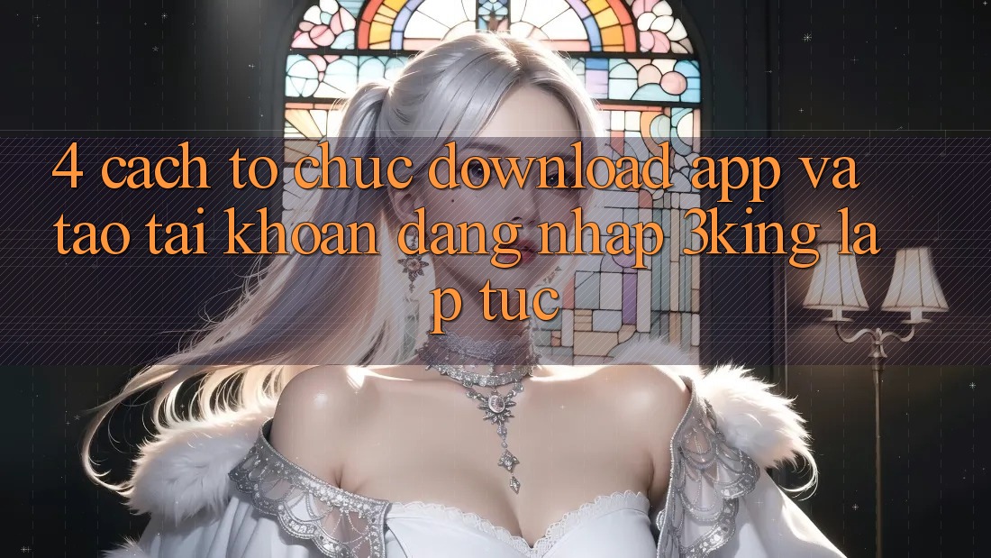 4. Cách tổ chức Download App Và Tạo tài khoản, Đăng Nhập 3king Lập tức 4. Cách tổ chức Download App Và Tạo tài khoản, Đăng Nhập 3king Lập tức