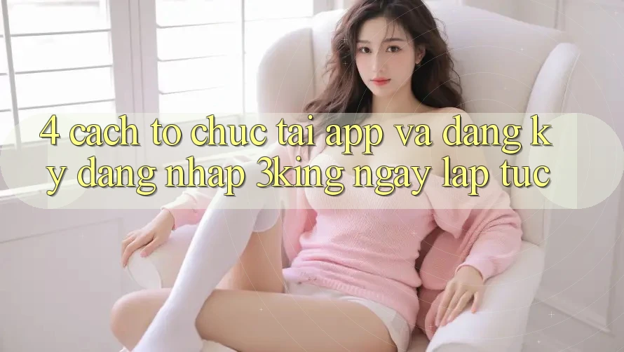 4. Cách tổ chức Tải App Và Đăng Ký, Đăng Nhập 3king Ngay lập tức 4. Cách tổ chức Tải App Và Đăng Ký, Đăng Nhập 3king Ngay lập tức