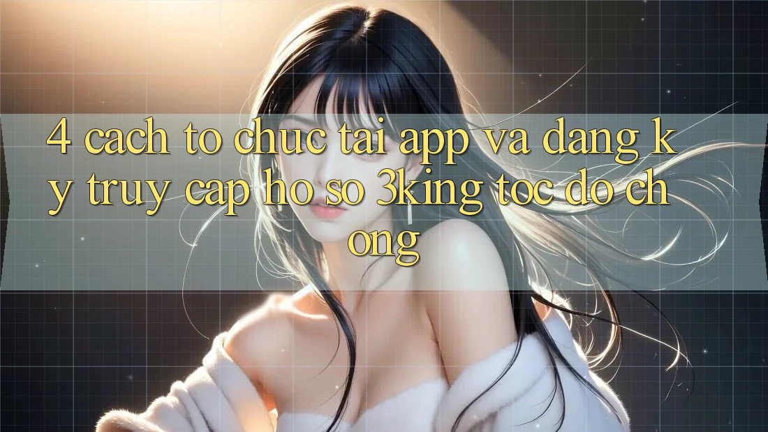 4. Cách tổ chức Tải App Và Đăng Ký, Truy cập hồ sơ 3king Tốc độ Chóng 4. Cách tổ chức Tải App Và Đăng Ký, Truy cập hồ sơ 3king Tốc độ Chóng