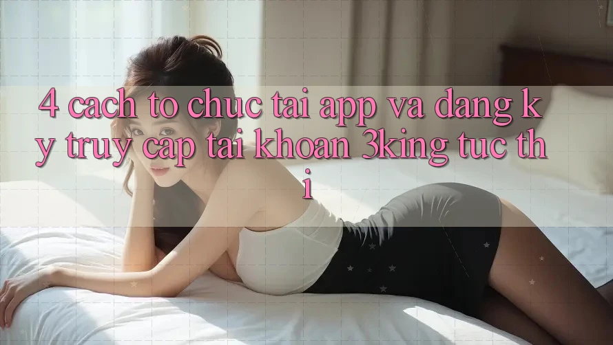 4. Cách tổ chức Tải App Và Đăng Ký, Truy cập tài khoản 3king Tức thì