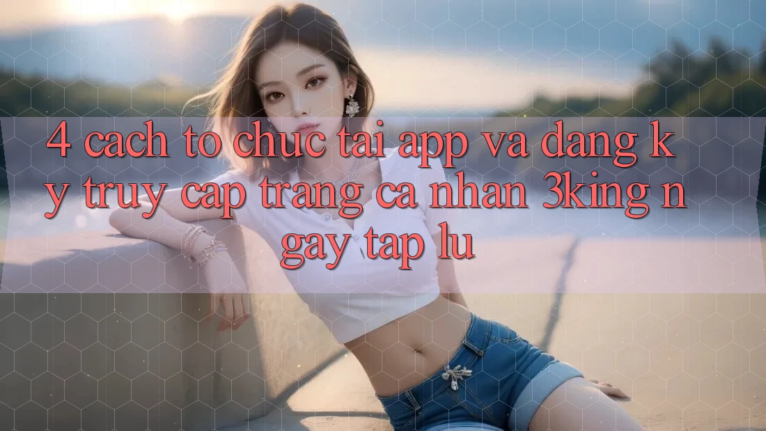 4. Cách tổ chức Tải App Và Đăng Ký, Truy cập trang cá nhân 3king Ngay tắp lự 4. Cách tổ chức Tải App Và Đăng Ký, Truy cập trang cá nhân 3king Ngay tắp lự