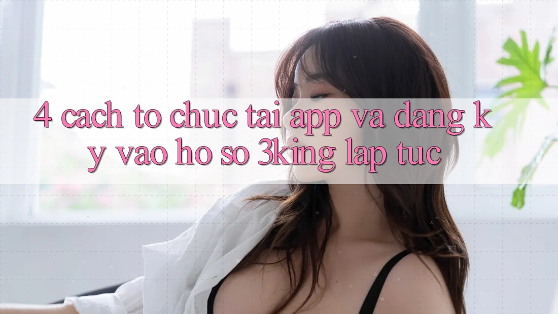 4. Cách tổ chức Tải App Và Đăng Ký, Vào hồ sơ 3king Lập tức