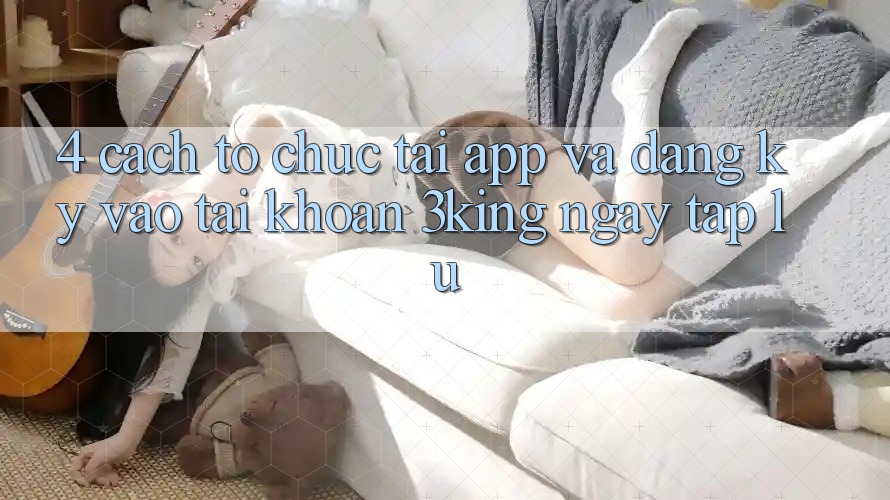 4. Cách tổ chức Tải App Và Đăng Ký, Vào tài khoản 3king Ngay tắp lự