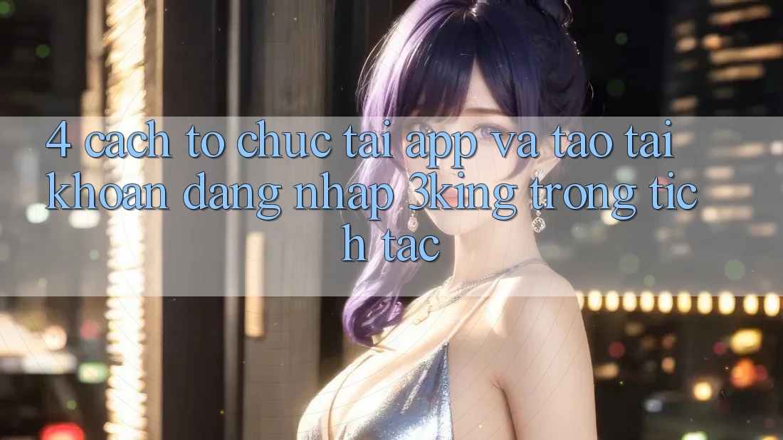 4. Cách tổ chức Tải App Và Tạo tài khoản, Đăng Nhập 3king Trong tích tắc 4. Cách tổ chức Tải App Và Tạo tài khoản, Đăng Nhập 3king Trong tích tắc