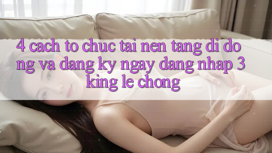 4. Cách tổ chức Tải Nền tảng di động Và Đăng ký ngay, Đăng Nhập 3king Lẹ Chóng