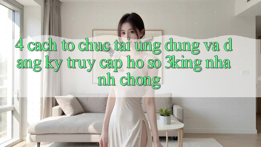 4. Cách tổ chức Tải Ứng dụng Và Đăng Ký, Truy cập hồ sơ 3king Nhanh chóng 4. Cách tổ chức Tải Ứng dụng Và Đăng Ký, Truy cập hồ sơ 3king Nhanh chóng