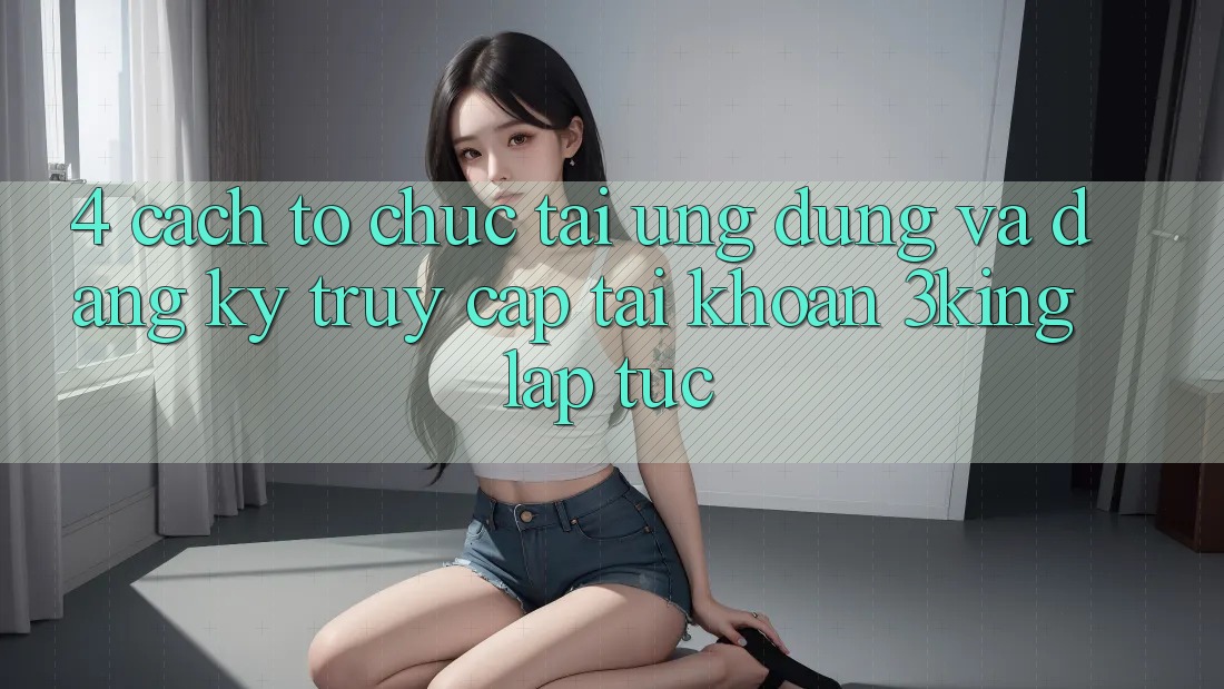 4. Cách tổ chức Tải Ứng dụng Và Đăng Ký, Truy cập tài khoản 3king Lập tức