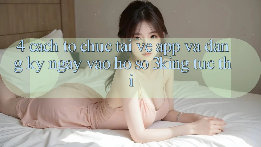 4. Cách tổ chức Tải về App Và Đăng ký ngay, Vào hồ sơ 3king Tức thì 4. Cách tổ chức Tải về App Và Đăng ký ngay, Vào hồ sơ 3king Tức thì