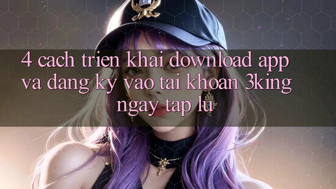 4. Cách triển khai Download App Và Đăng Ký, Vào tài khoản 3king Ngay tắp lự 4. Cách triển khai Download App Và Đăng Ký, Vào tài khoản 3king Ngay tắp lự