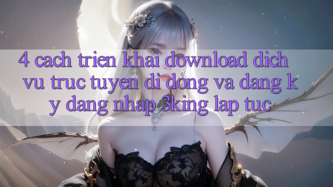 4. Cách triển khai Download Dịch vụ trực tuyến di động Và Đăng ký, Đăng Nhập 3king Lập tức 4. Cách triển khai Download Dịch vụ trực tuyến di động Và Đăng ký, Đăng Nhập 3king Lập tức
