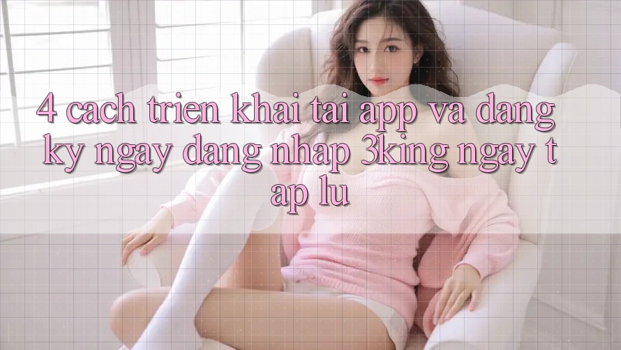 4. Cách triển khai Tải App Và Đăng ký ngay, Đăng Nhập 3king Ngay tắp lự 4. Cách triển khai Tải App Và Đăng ký ngay, Đăng Nhập 3king Ngay tắp lự