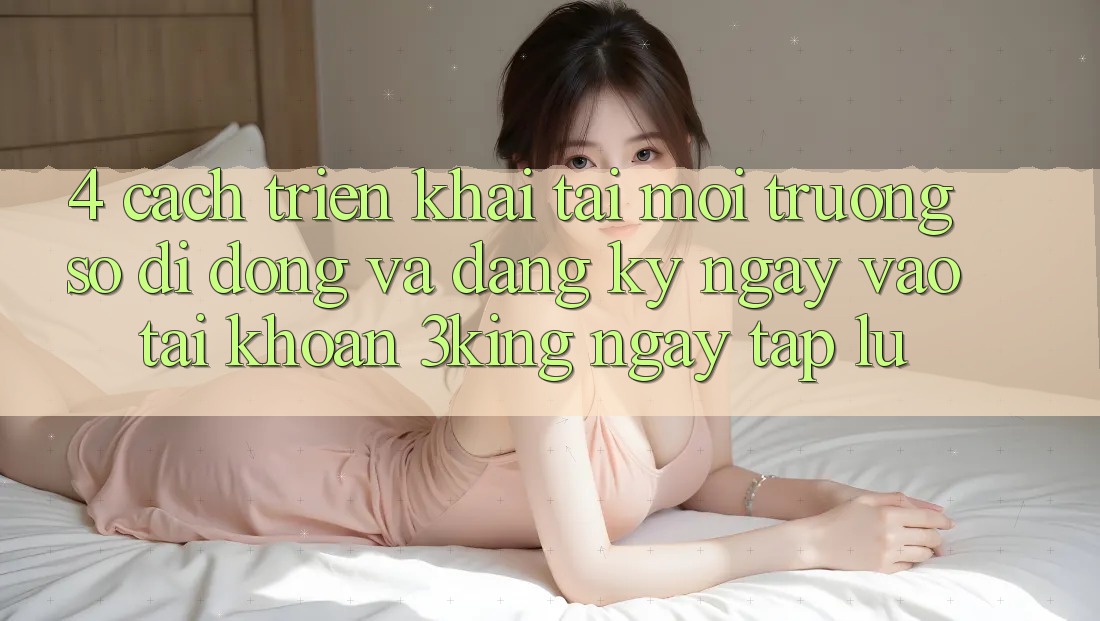 4. Cách triển khai Tải Môi trường số di động Và Đăng ký ngay, Vào tài khoản 3king Ngay tắp lự 4. Cách triển khai Tải Môi trường số di động Và Đăng ký ngay, Vào tài khoản 3king Ngay tắp lự