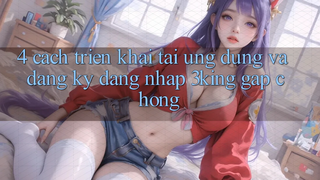 4. Cách triển khai Tải Ứng dụng Và Đăng Ký, Đăng Nhập 3king Gấp Chóng