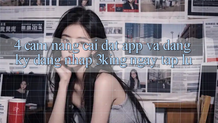 4. Cẩm nang Cài đặt App Và Đăng Ký, Đăng Nhập 3king Ngay tắp lự 4. Cẩm nang Cài đặt App Và Đăng Ký, Đăng Nhập 3king Ngay tắp lự