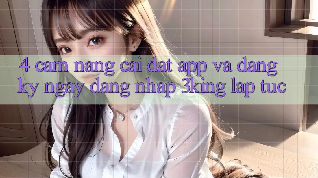 4. Cẩm nang Cài đặt App Và Đăng ký ngay, Đăng Nhập 3king Lập tức 4. Cẩm nang Cài đặt App Và Đăng ký ngay, Đăng Nhập 3king Lập tức