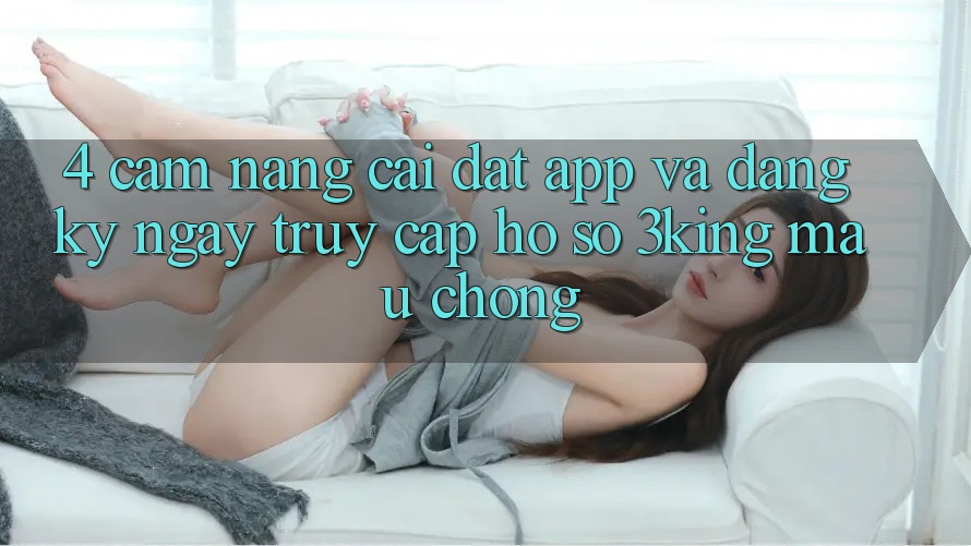 4. Cẩm nang Cài đặt App Và Đăng ký ngay, Truy cập hồ sơ 3king Mau Chóng
