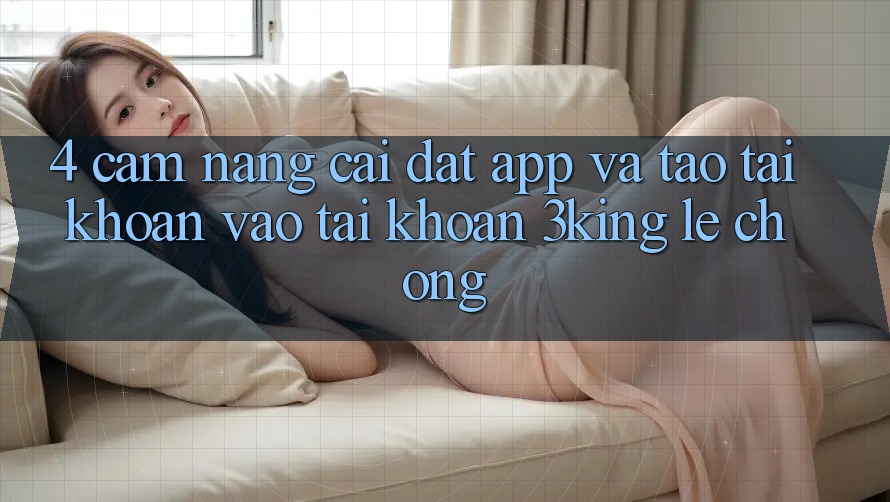 4. Cẩm nang Cài đặt App Và Tạo tài khoản, Vào tài khoản 3king Lẹ Chóng 4. Cẩm nang Cài đặt App Và Tạo tài khoản, Vào tài khoản 3king Lẹ Chóng