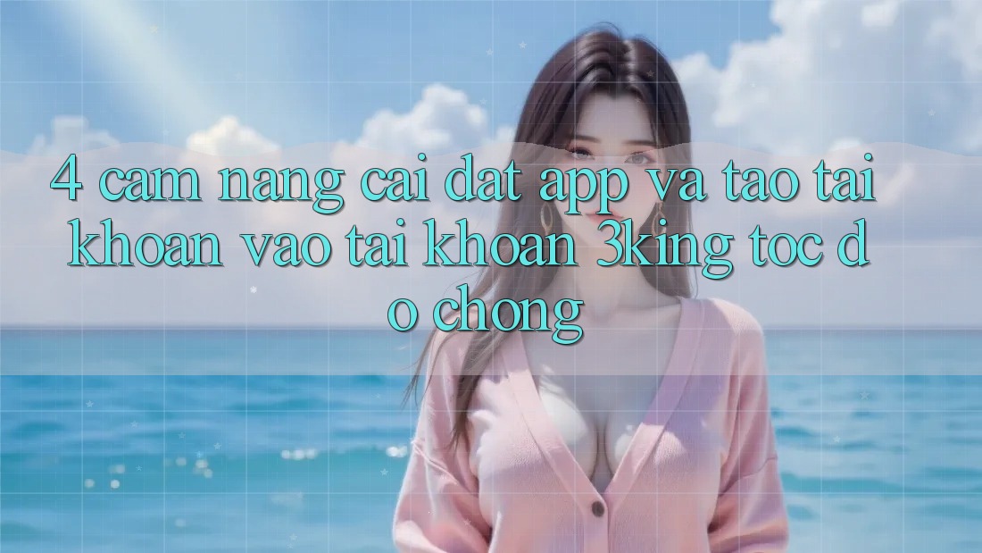 4. Cẩm nang Cài đặt App Và Tạo tài khoản, Vào tài khoản 3king Tốc độ chóng 4. Cẩm nang Cài đặt App Và Tạo tài khoản, Vào tài khoản 3king Tốc độ chóng