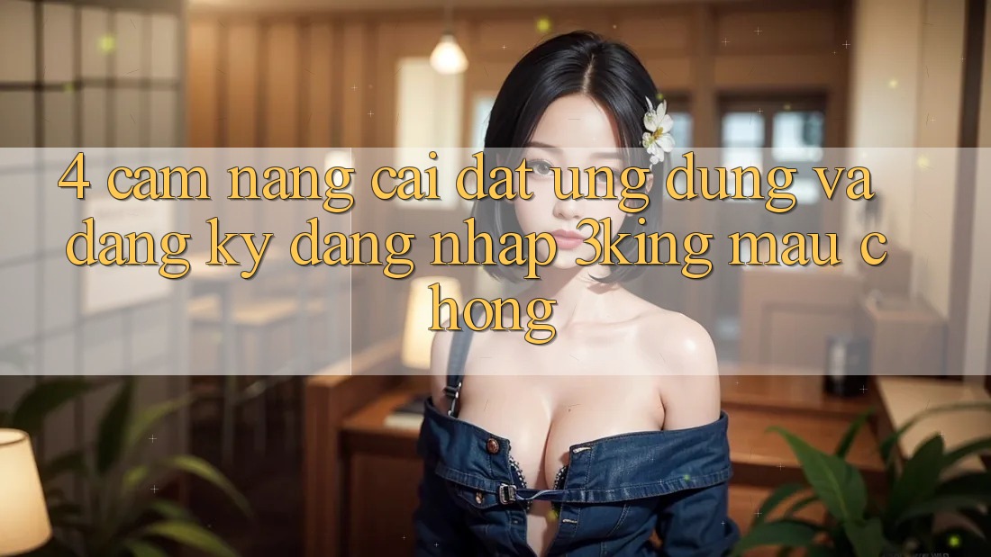 4. Cẩm nang Cài đặt Ứng dụng Và Đăng ký, Đăng Nhập 3king Mau Chóng 4. Cẩm nang Cài đặt Ứng dụng Và Đăng ký, Đăng Nhập 3king Mau Chóng