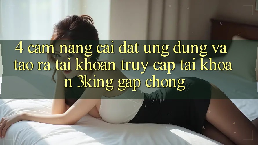 4. Cẩm nang Cài đặt Ứng dụng Và Tạo ra tài khoản, Truy cập tài khoản 3king Gấp Chóng