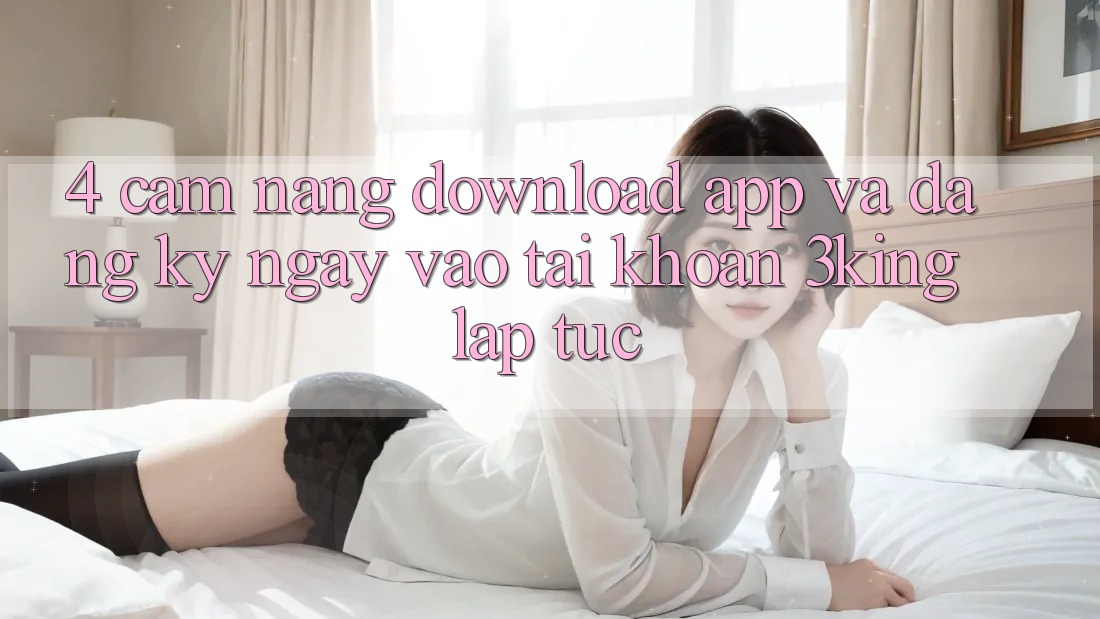 4. Cẩm nang Download App Và Đăng ký ngay, Vào tài khoản 3king Lập tức