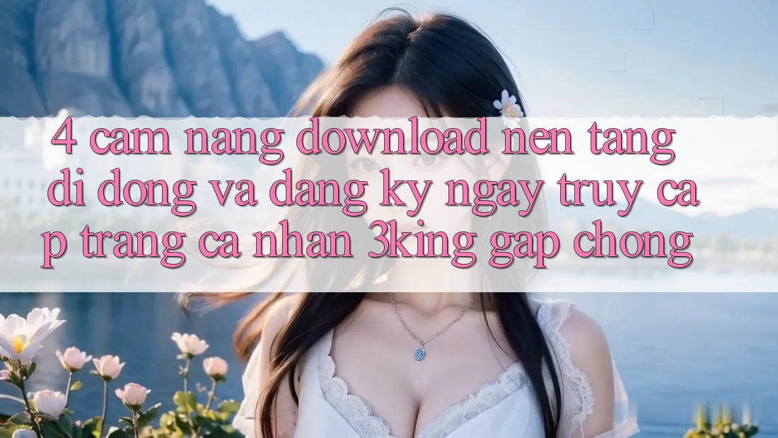 4. Cẩm nang Download Nền tảng di động Và Đăng ký ngay, Truy cập trang cá nhân 3king Gấp Chóng 4. Cẩm nang Download Nền tảng di động Và Đăng ký ngay, Truy cập trang cá nhân 3king Gấp Chóng