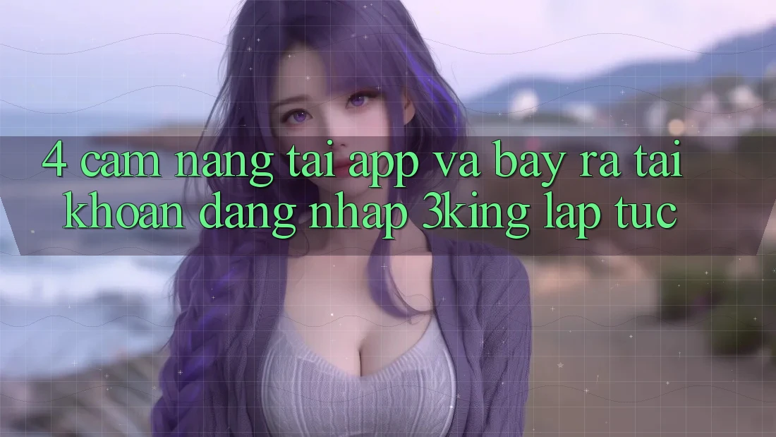 4. Cẩm nang Tải App Và Bày ra tài khoản, Đăng Nhập 3king Lập tức 4. Cẩm nang Tải App Và Bày ra tài khoản, Đăng Nhập 3king Lập tức