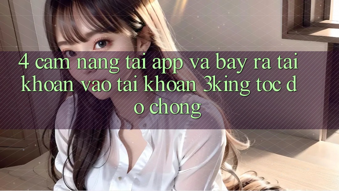 4. Cẩm nang Tải App Và Bày ra tài khoản, Vào tài khoản 3king Tốc độ Chóng 4. Cẩm nang Tải App Và Bày ra tài khoản, Vào tài khoản 3king Tốc độ Chóng
