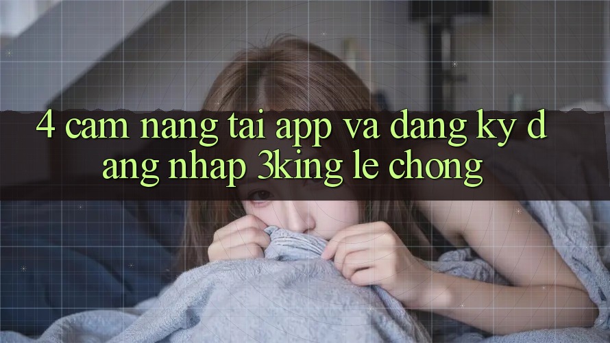 4. Cẩm nang Tải App Và Đăng Ký, Đăng Nhập 3king Lẹ Chóng