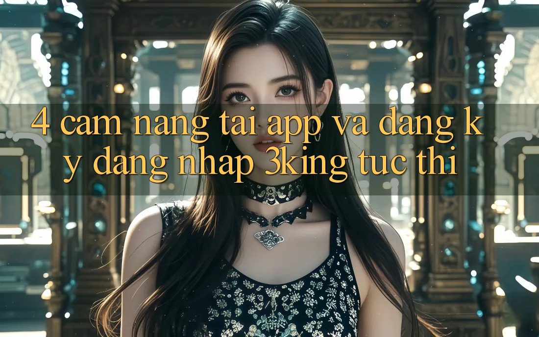 4. Cẩm nang Tải App Và Đăng Ký, Đăng Nhập 3king Tức thì 4. Cẩm nang Tải App Và Đăng Ký, Đăng Nhập 3king Tức thì