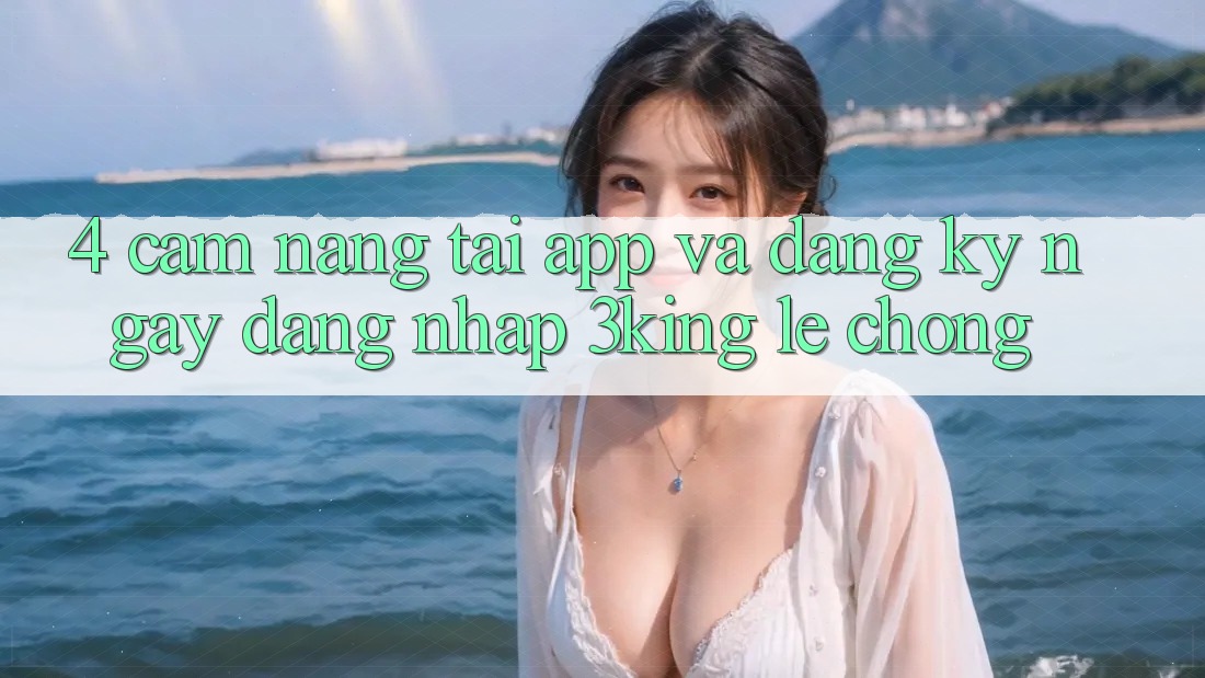 4. Cẩm nang Tải App Và Đăng ký ngay, Đăng Nhập 3king Lẹ Chóng 4. Cẩm nang Tải App Và Đăng ký ngay, Đăng Nhập 3king Lẹ Chóng