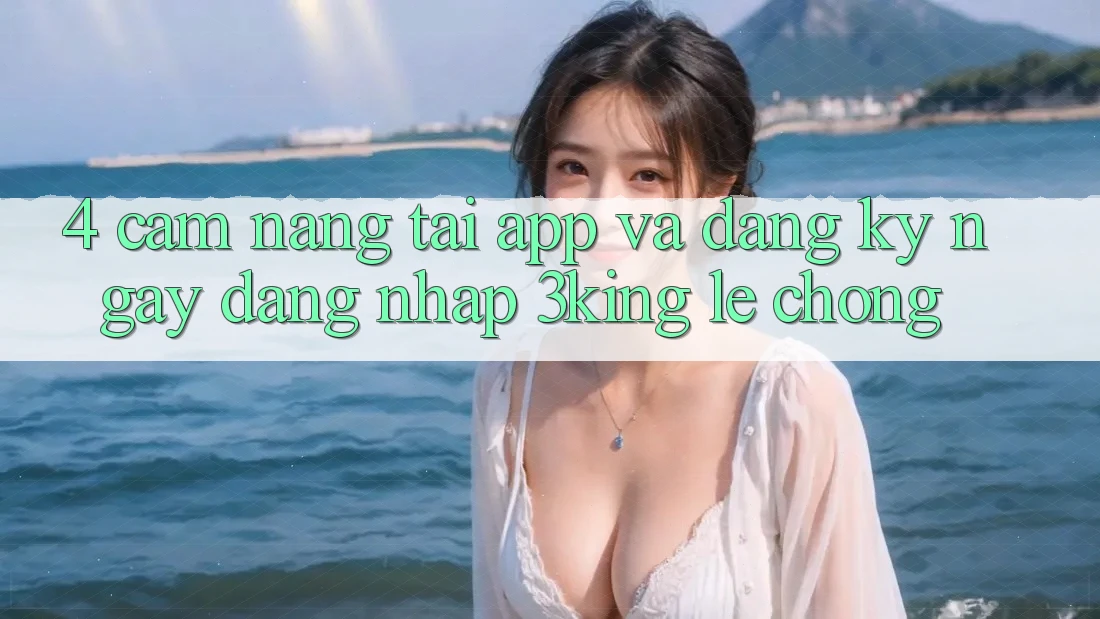 4. Cẩm nang Tải App Và Đăng ký ngay, Đăng Nhập 3king Lẹ Chóng 4. Cẩm nang Tải App Và Đăng ký ngay, Đăng Nhập 3king Lẹ Chóng