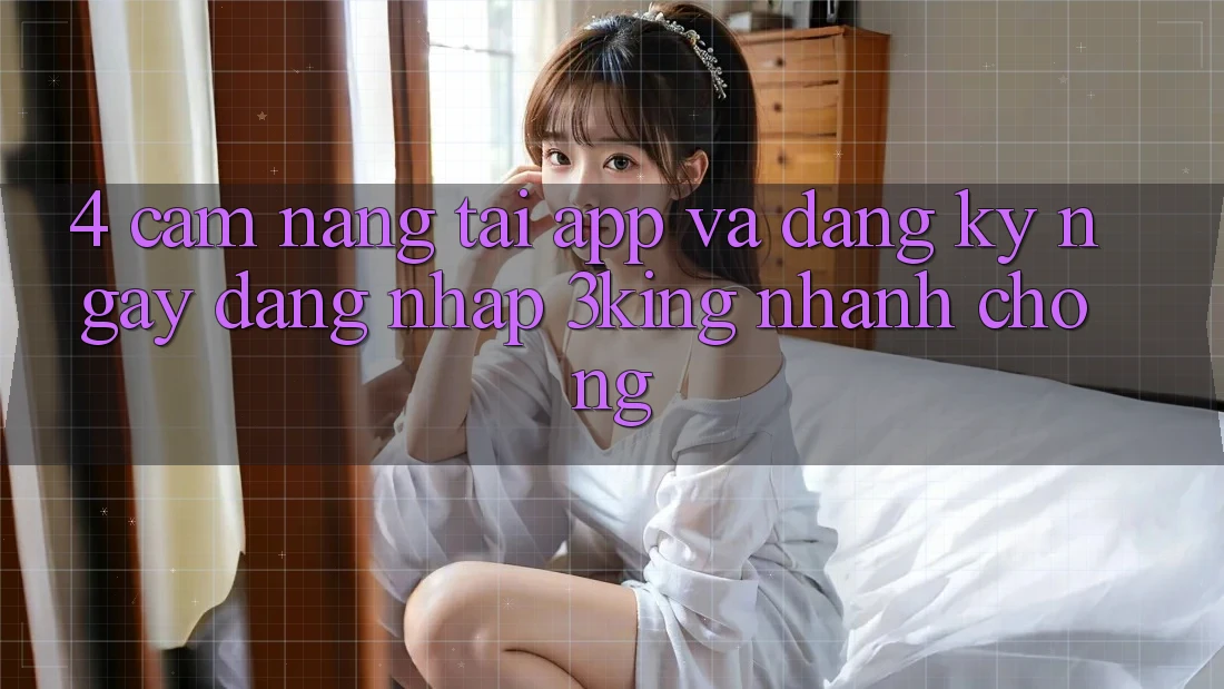 4. Cẩm nang Tải App Và Đăng ký ngay, Đăng nhập 3king Nhanh Chóng 4. Cẩm nang Tải App Và Đăng ký ngay, Đăng nhập 3king Nhanh Chóng