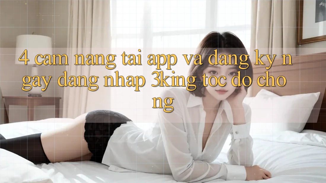 4. Cẩm nang Tải App Và Đăng ký ngay, Đăng Nhập 3king Tốc độ Chóng 4. Cẩm nang Tải App Và Đăng ký ngay, Đăng Nhập 3king Tốc độ Chóng