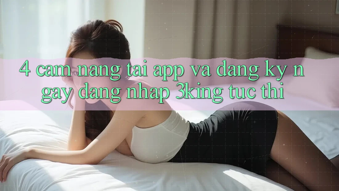 4. Cẩm nang Tải App Và Đăng ký ngay, Đăng Nhập 3king Tức thì 4. Cẩm nang Tải App Và Đăng ký ngay, Đăng Nhập 3king Tức thì