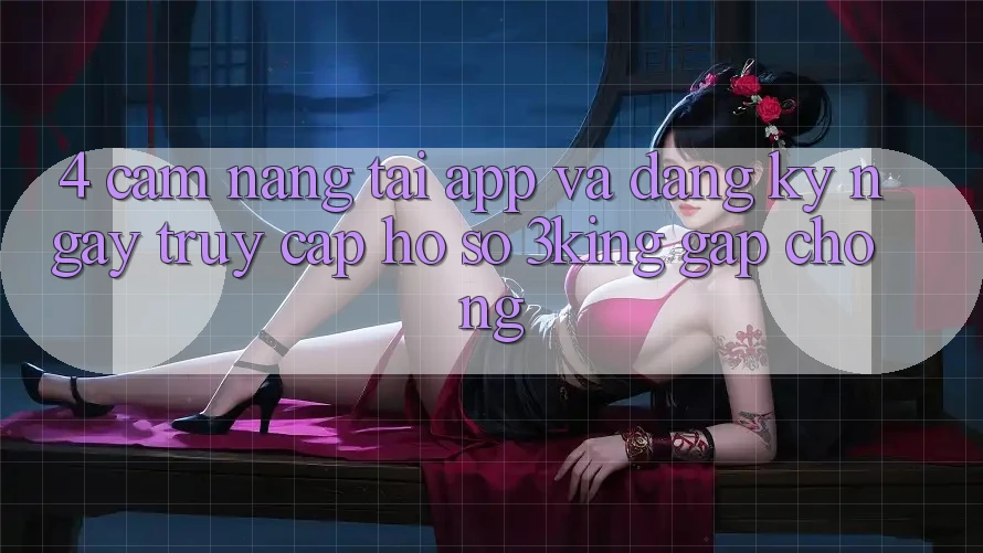 4. Cẩm nang Tải App Và Đăng ký ngay, Truy cập hồ sơ 3king Gấp Chóng 4. Cẩm nang Tải App Và Đăng ký ngay, Truy cập hồ sơ 3king Gấp Chóng