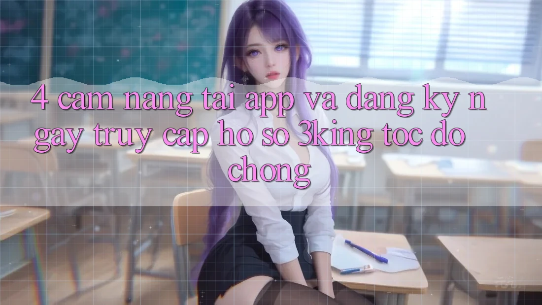 4. Cẩm nang Tải App Và Đăng ký ngay, Truy cập hồ sơ 3king Tốc độ Chóng 4. Cẩm nang Tải App Và Đăng ký ngay, Truy cập hồ sơ 3king Tốc độ Chóng