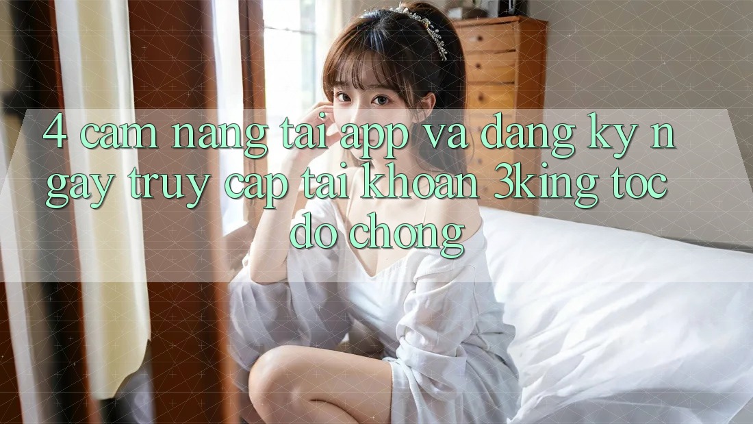 4. Cẩm nang Tải App Và Đăng ký ngay, Truy cập tài khoản 3king Tốc độ Chóng 4. Cẩm nang Tải App Và Đăng ký ngay, Truy cập tài khoản 3king Tốc độ Chóng