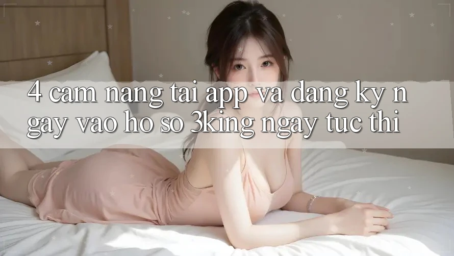 4. Cẩm nang Tải App Và Đăng ký ngay, Vào hồ sơ 3king Ngay tức thì 4. Cẩm nang Tải App Và Đăng ký ngay, Vào hồ sơ 3king Ngay tức thì