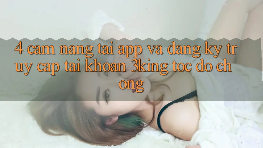 4. Cẩm nang Tải App Và Đăng Ký, Truy cập tài khoản 3king Tốc độ chóng 4. Cẩm nang Tải App Và Đăng Ký, Truy cập tài khoản 3king Tốc độ chóng