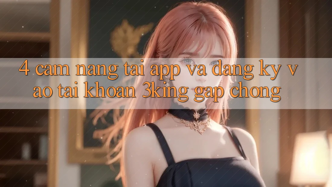 4. Cẩm nang Tải App Và Đăng Ký, Vào tài khoản 3king Gấp Chóng 4. Cẩm nang Tải App Và Đăng Ký, Vào tài khoản 3king Gấp Chóng