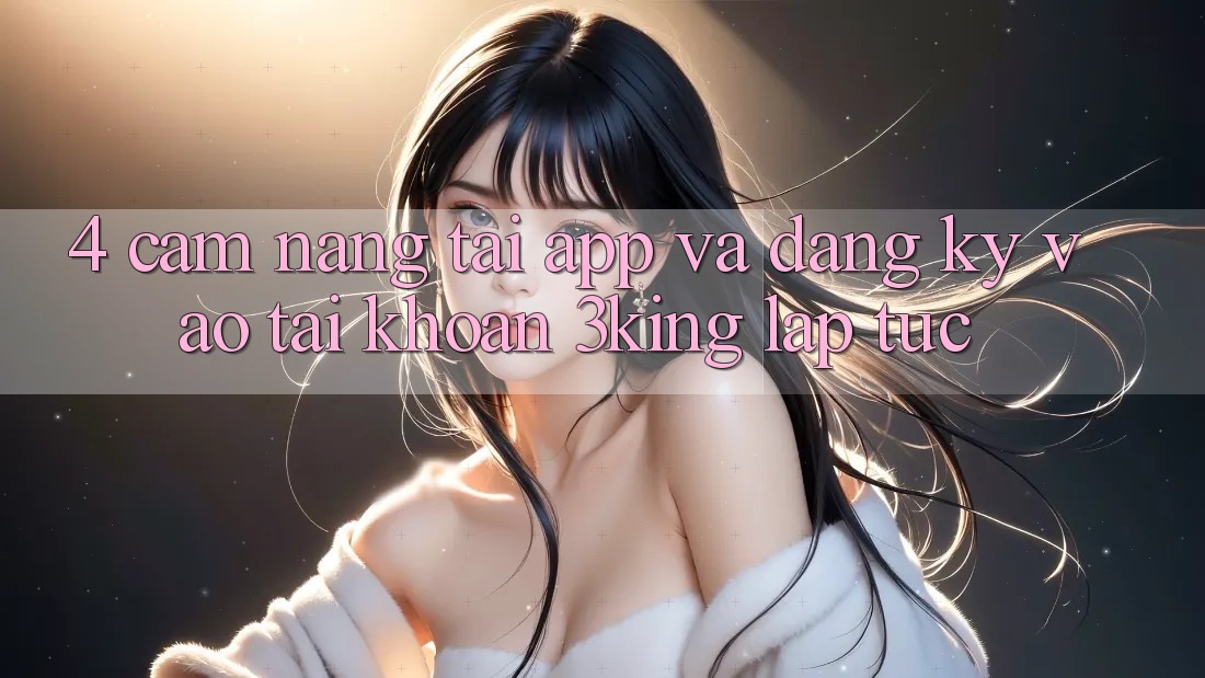 4. Cẩm nang Tải App Và Đăng Ký, Vào tài khoản 3king Lập tức 4. Cẩm nang Tải App Và Đăng Ký, Vào tài khoản 3king Lập tức