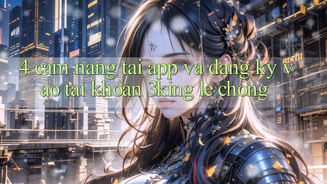 4. Cẩm nang Tải App Và Đăng Ký, Vào tài khoản 3king Lẹ Chóng 4. Cẩm nang Tải App Và Đăng Ký, Vào tài khoản 3king Lẹ Chóng