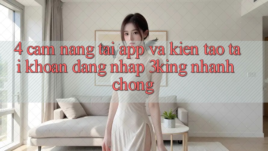 4. Cẩm nang Tải App Và Kiến tạo tài khoản, Đăng Nhập 3king Nhanh Chóng 4. Cẩm nang Tải App Và Kiến tạo tài khoản, Đăng Nhập 3king Nhanh Chóng