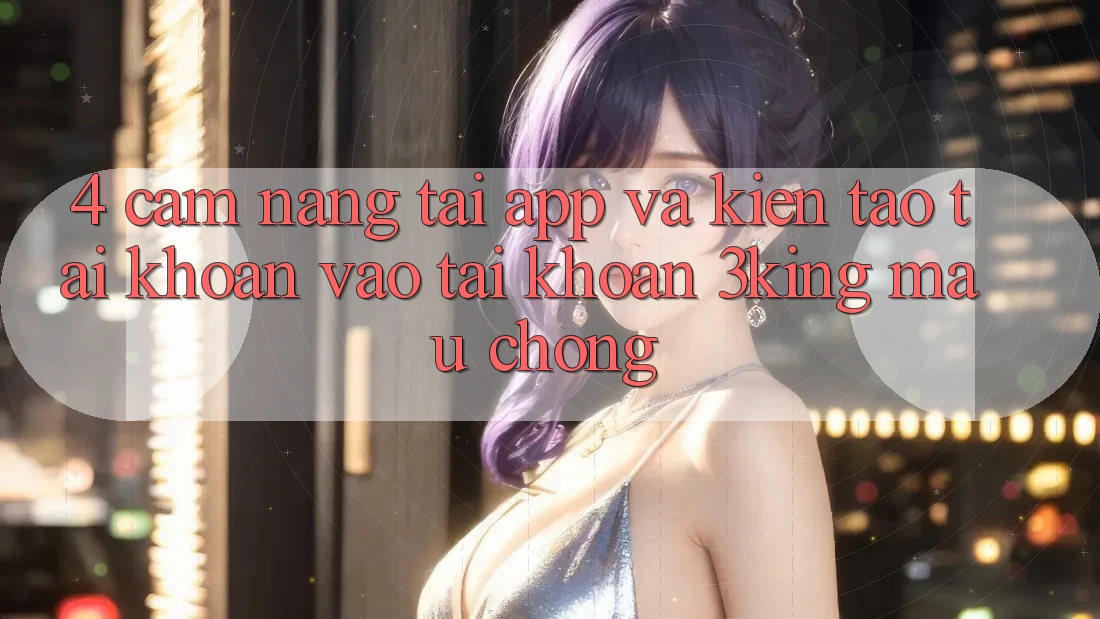 4. Cẩm nang Tải App Và Kiến tạo tài khoản, Vào tài khoản 3king Mau Chóng 4. Cẩm nang Tải App Và Kiến tạo tài khoản, Vào tài khoản 3king Mau Chóng