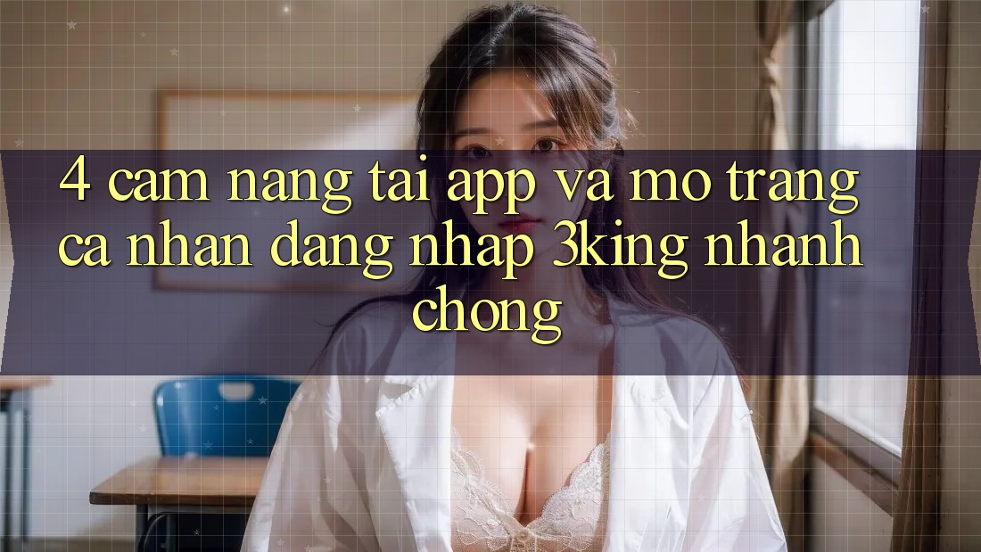 4. Cẩm nang Tải App Và Mở trang cá nhân, Đăng Nhập 3king Nhanh Chóng 4. Cẩm nang Tải App Và Mở trang cá nhân, Đăng Nhập 3king Nhanh Chóng